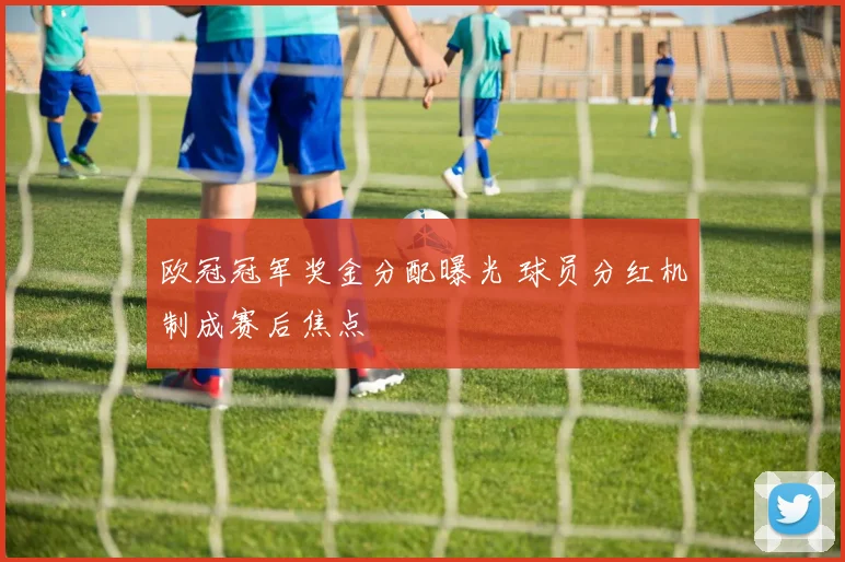 欧冠冠军奖金分配曝光 球员分红机制成赛后焦点