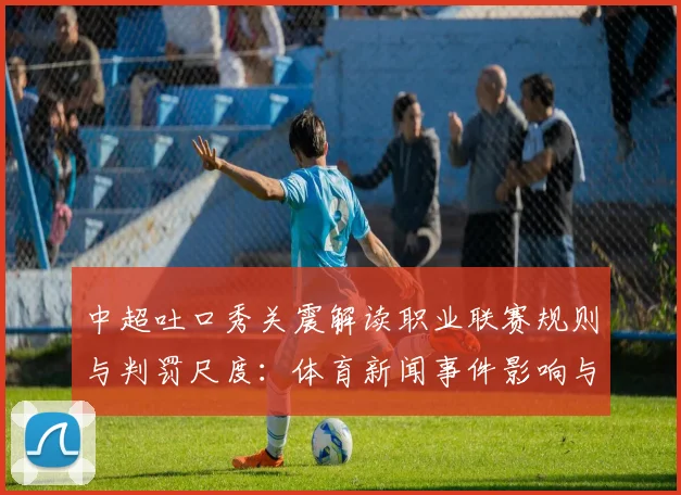 中超吐口秀关震解读职业联赛规则与判罚尺度：体育新闻事件影响与看点
