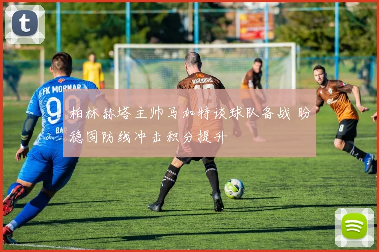 柏林赫塔主帅马加特谈球队备战 盼稳固防线冲击积分提升