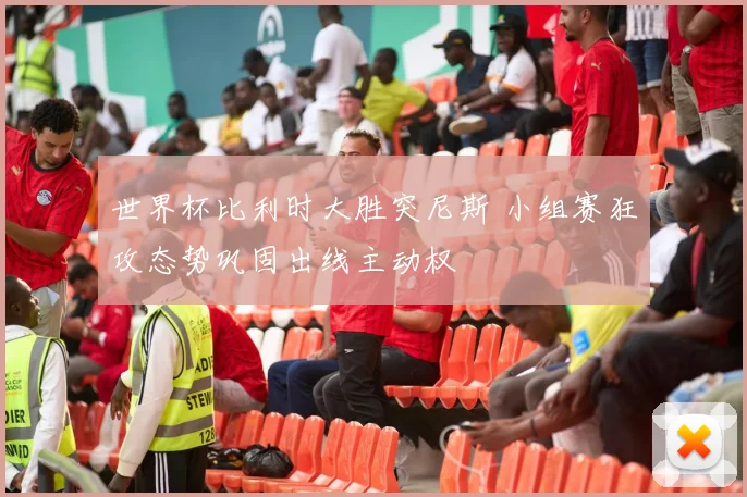 世界杯比利时大胜突尼斯 小组赛狂攻态势巩固出线主动权