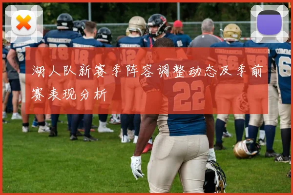 湖人队新赛季阵容调整动态及季前赛表现分析