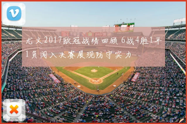 尤文2017欧冠战绩回顾 6战4胜1平1负闯入决赛展现防守实力