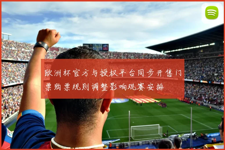 欧洲杯官方与授权平台同步开售门票购票规则调整影响观赛安排