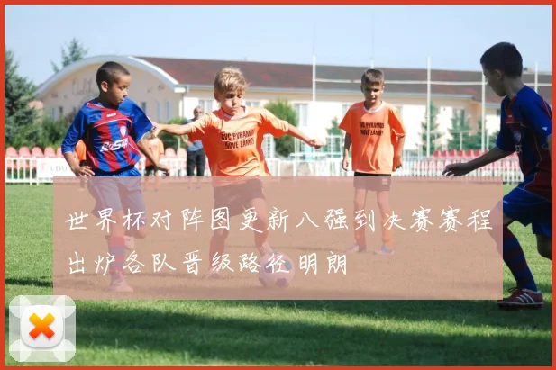 世界杯对阵图更新八强到决赛赛程出炉各队晋级路径明朗