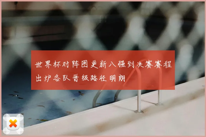 世界杯对阵图更新八强到决赛赛程出炉各队晋级路径明朗
