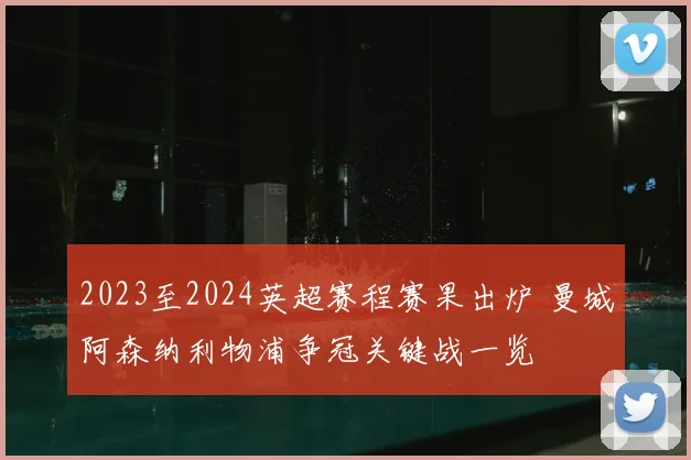 2023至2024英超赛程赛果出炉 曼城阿森纳利物浦争冠关键战一览