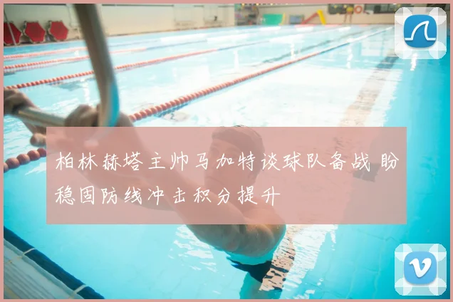 柏林赫塔主帅马加特谈球队备战 盼稳固防线冲击积分提升