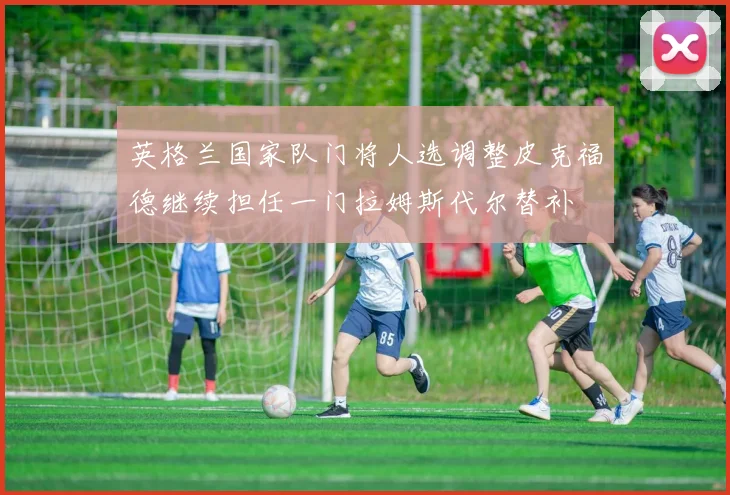 英格兰国家队门将人选调整皮克福德继续担任一门拉姆斯代尔替补