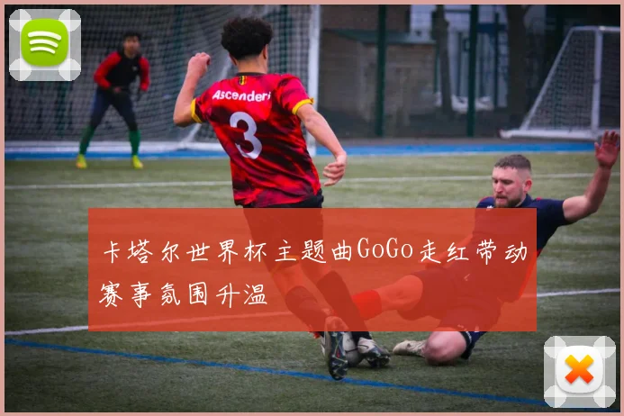 卡塔尔世界杯主题曲GoGo走红带动赛事氛围升温