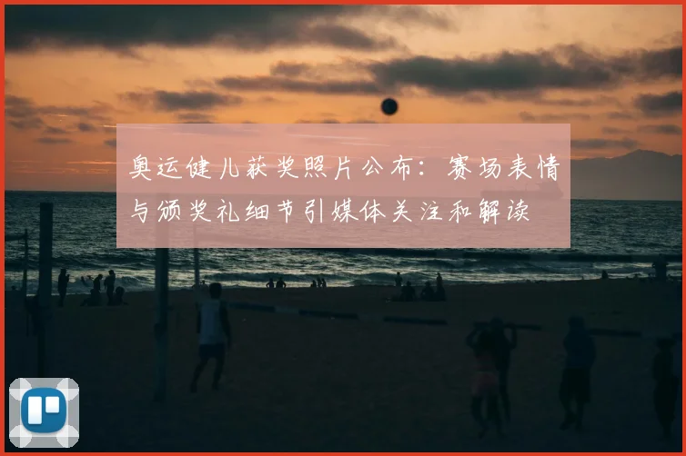 奥运健儿获奖照片公布：赛场表情与颁奖礼细节引媒体关注和解读