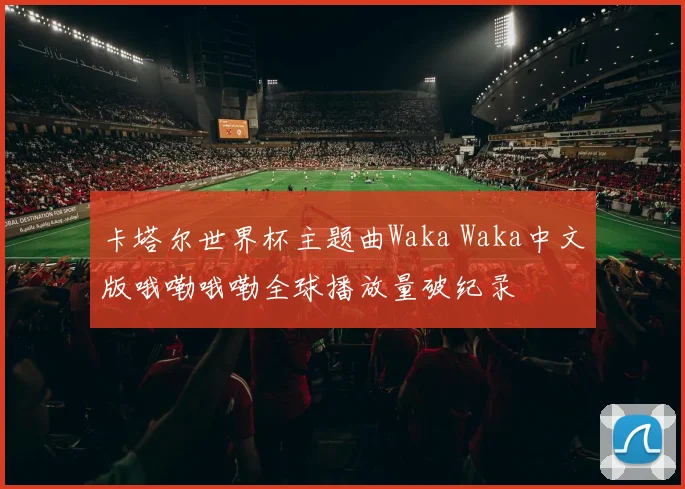 卡塔尔世界杯主题曲Waka Waka中文版哦嘞哦嘞全球播放量破纪录