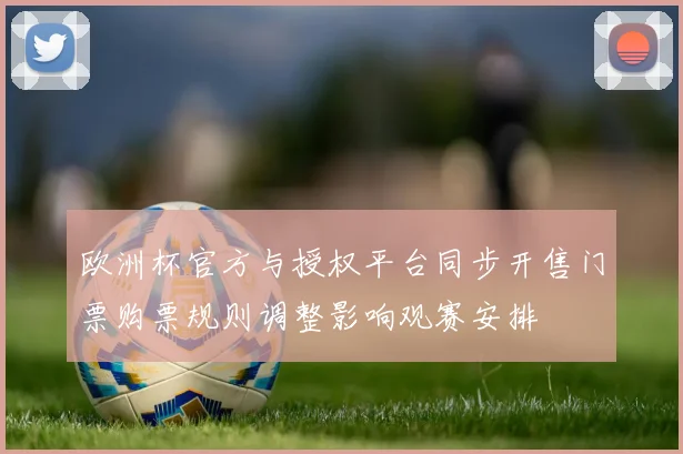 欧洲杯官方与授权平台同步开售门票购票规则调整影响观赛安排