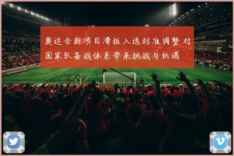 奥运会新项目滑板入选标准调整 对国家队备战体系带来挑战与机遇