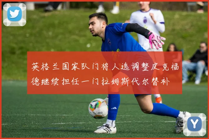 英格兰国家队门将人选调整皮克福德继续担任一门拉姆斯代尔替补