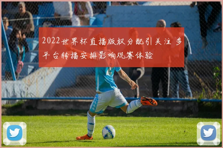 2022世界杯直播版权分配引关注 多平台转播安排影响观赛体验