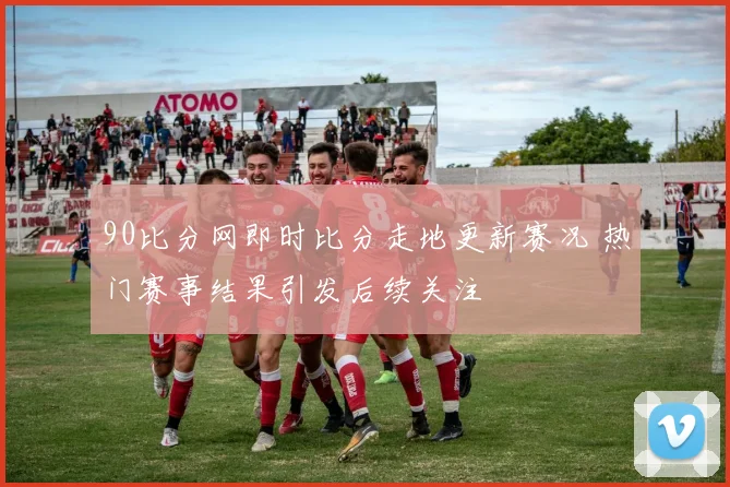 90比分网即时比分走地更新赛况 热门赛事结果引发后续关注