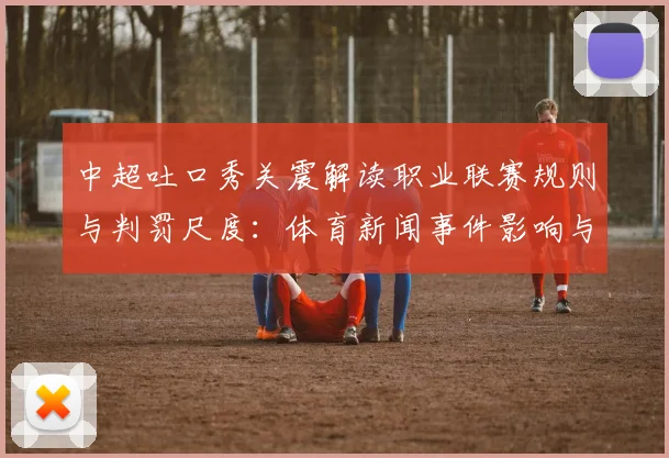 中超吐口秀关震解读职业联赛规则与判罚尺度：体育新闻事件影响与看点