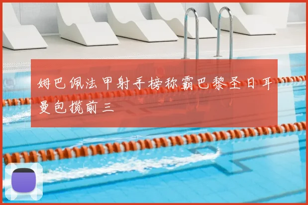 姆巴佩法甲射手榜称霸巴黎圣日耳曼包揽前三