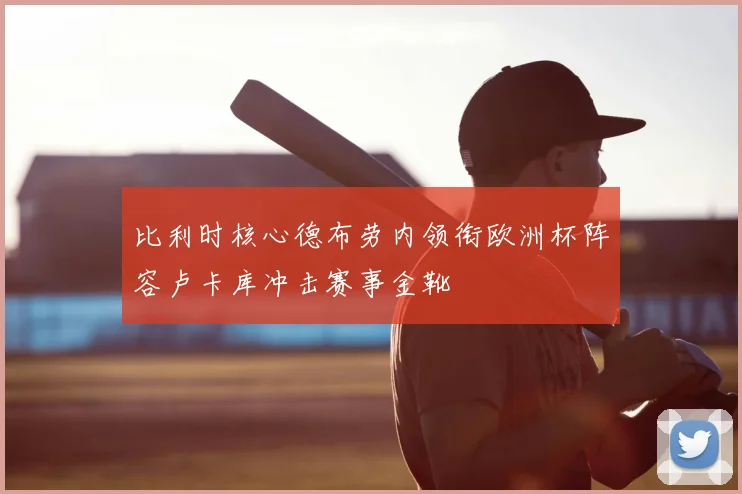 比利时核心德布劳内领衔欧洲杯阵容卢卡库冲击赛事金靴