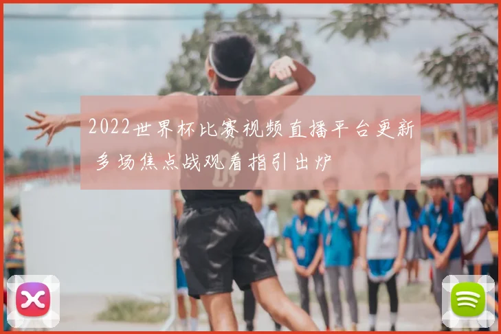 2022世界杯比赛视频直播平台更新 多场焦点战观看指引出炉