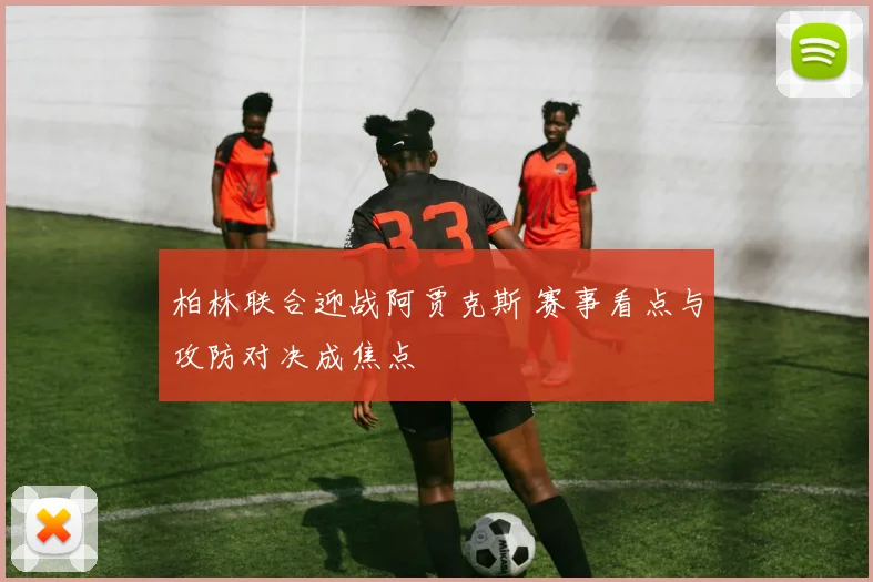 柏林联合迎战阿贾克斯 赛事看点与攻防对决成焦点