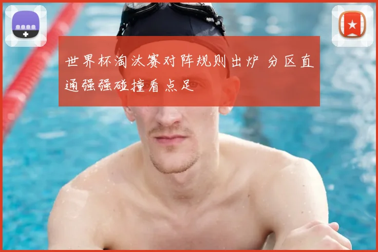 世界杯淘汰赛对阵规则出炉 分区直通强强碰撞看点足