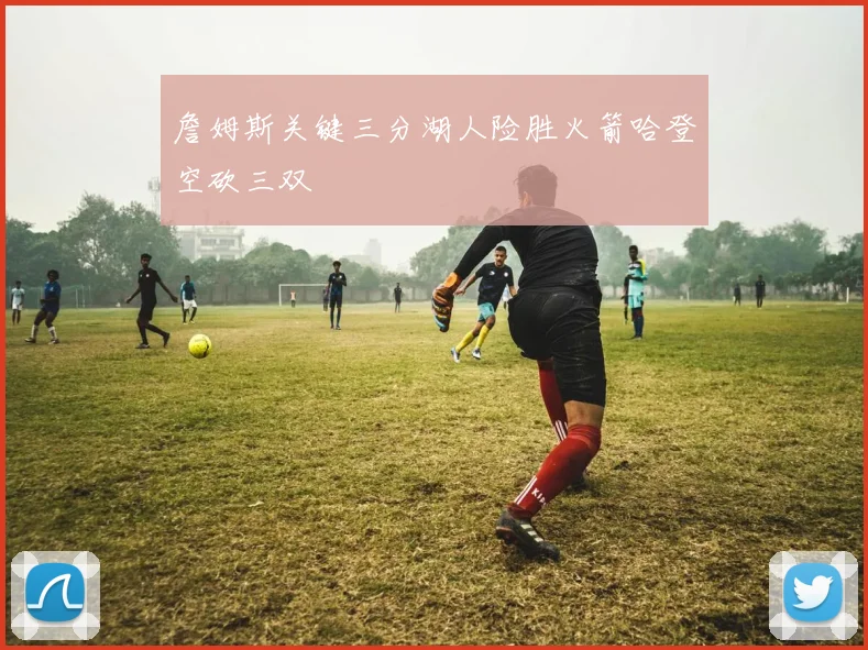 詹姆斯关键三分湖人险胜火箭哈登空砍三双