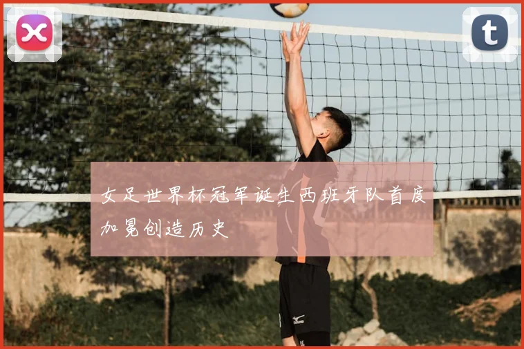 女足世界杯冠军诞生西班牙队首度加冕创造历史
