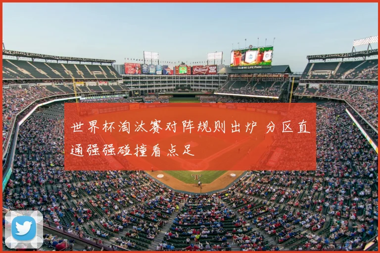 世界杯淘汰赛对阵规则出炉 分区直通强强碰撞看点足