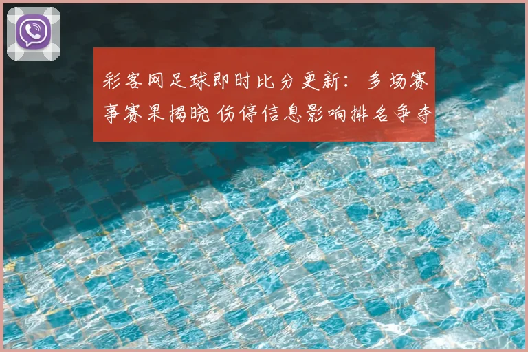 彩客网足球即时比分更新:多场赛事赛果揭晓 伤停信息影响排名争夺