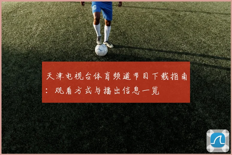 天津电视台体育频道节目下载指南：观看方式与播出信息一览
