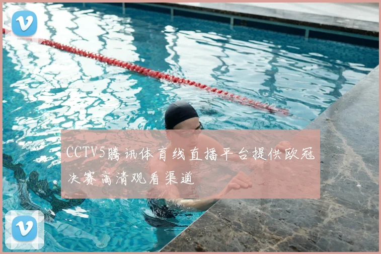 CCTV5腾讯体育线直播平台提供欧冠决赛高清观看渠道