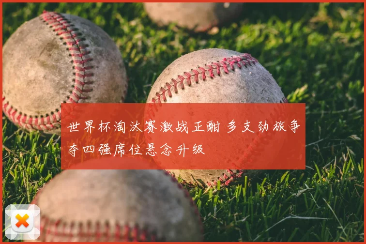 世界杯淘汰赛激战正酣 多支劲旅争夺四强席位悬念升级