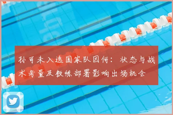 孙可未入选国家队因何:状态与战术考量及教练部署影响出场机会