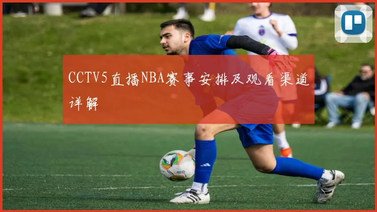 CCTV5直播NBA赛事安排及观看渠道详解