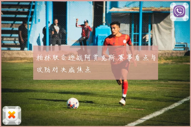 柏林联合迎战阿贾克斯 赛事看点与攻防对决成焦点