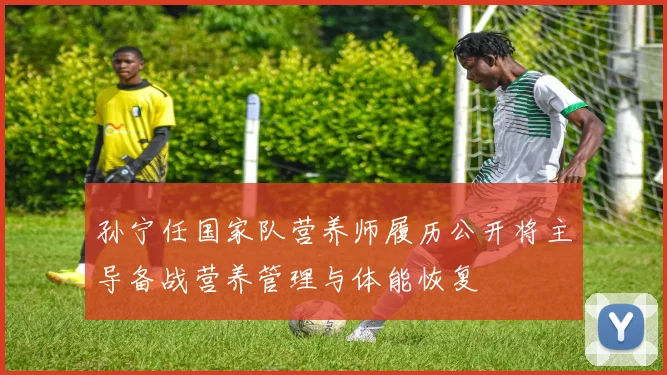 孙宁任国家队营养师履历公开将主导备战营养管理与体能恢复