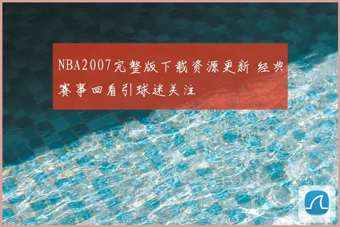 NBA2007完整版下载资源更新 经典赛事回看引球迷关注