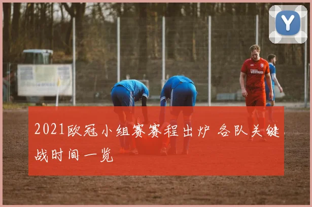 2021欧冠小组赛赛程出炉 各队关键战时间一览