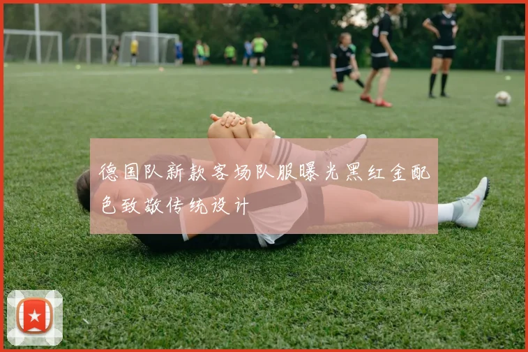 德国队新款客场队服曝光黑红金配色致敬传统设计