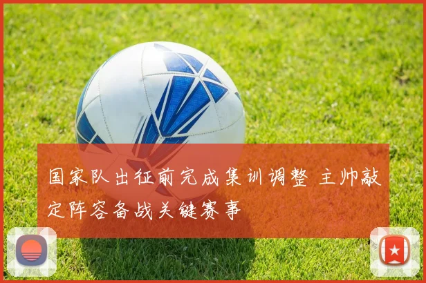 国家队出征前完成集训调整 主帅敲定阵容备战关键赛事