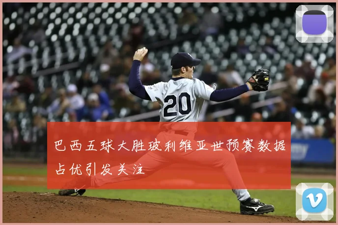 巴西五球大胜玻利维亚世预赛数据占优引发关注