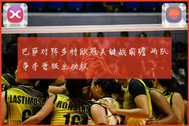 巴萨对阵多特欧冠关键战前瞻 两队争夺晋级主动权