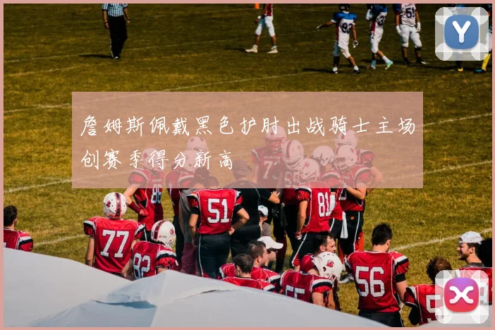 詹姆斯佩戴黑色护肘出战骑士主场创赛季得分新高