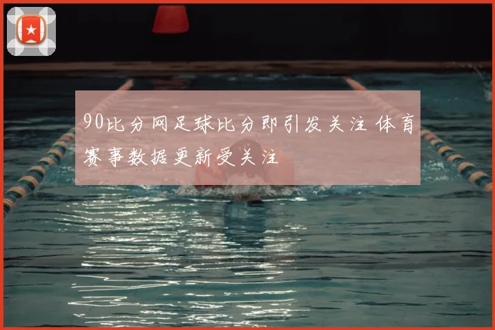 90比分网足球比分即引发关注 体育赛事数据更新受关注