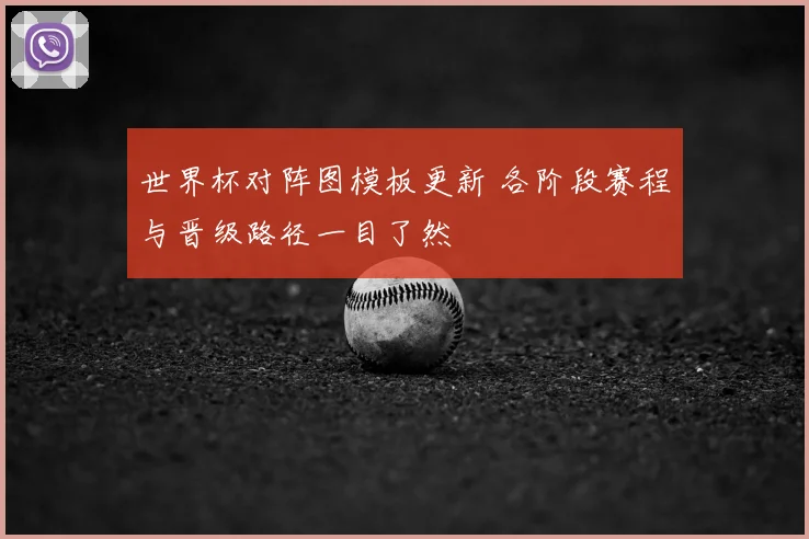 世界杯对阵图模板更新 各阶段赛程与晋级路径一目了然