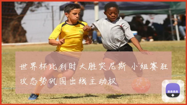 世界杯比利时大胜突尼斯 小组赛狂攻态势巩固出线主动权