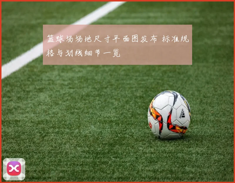 篮球场场地尺寸平面图发布 标准规格与划线细节一览