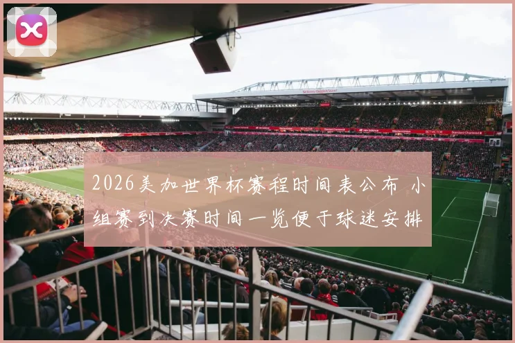 2026美加世界杯赛程时间表公布 小组赛到决赛时间一览便于球迷安排观赛