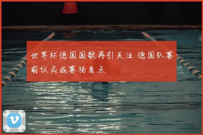世界杯德国国歌再引关注 德国队赛前仪式成赛场看点